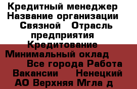 Кредитный менеджер › Название организации ­ Связной › Отрасль предприятия ­ Кредитование › Минимальный оклад ­ 32 500 - Все города Работа » Вакансии   . Ненецкий АО,Верхняя Мгла д.